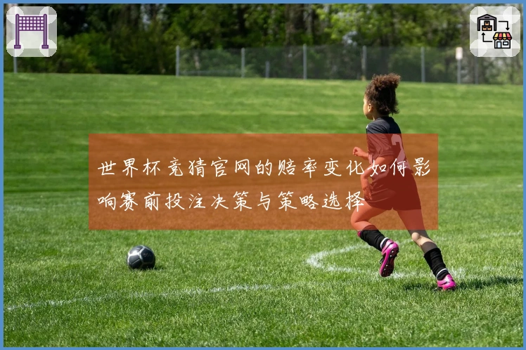 世界杯竞猜官网的赔率变化如何影响赛前投注决策与策略选择