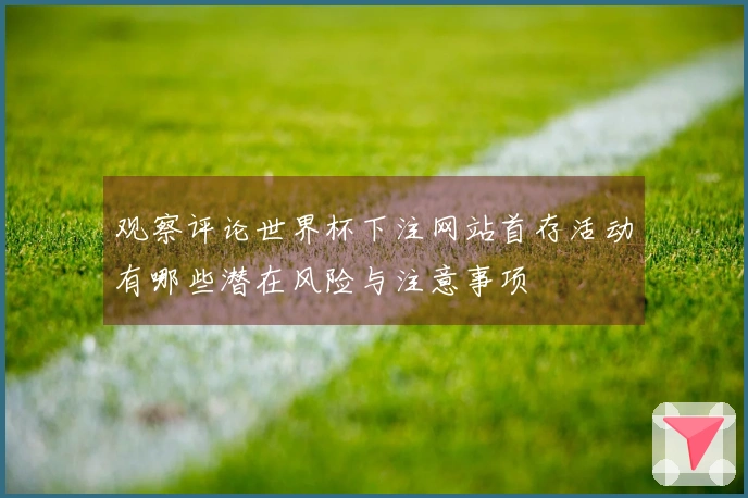 观察评论世界杯下注网站首存活动有哪些潜在风险与注意事项