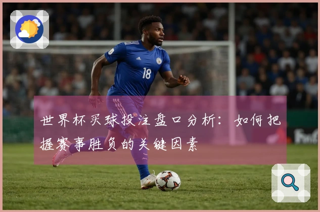世界杯买球投注盘口分析：如何把握赛事胜负的关键因素