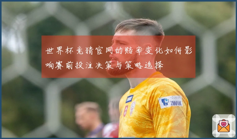 世界杯竞猜官网的赔率变化如何影响赛前投注决策与策略选择