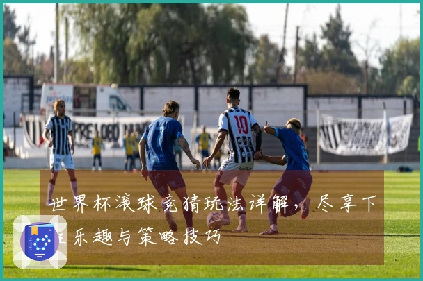 世界杯滚球竞猜玩法详解，尽享下注乐趣与策略技巧